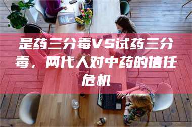 醴陵是药三分毒VS试药三分毒，两代人对中药的信任危机 第1张