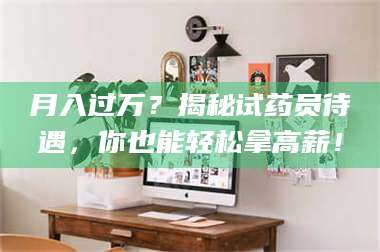 醴陵月入过万？揭秘试药员待遇，你也能轻松拿高薪！ 第1张