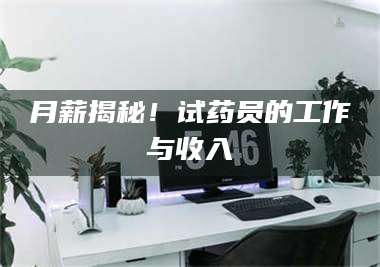 醴陵月薪揭秘!试药员的工作与收入 第1张 醴陵月薪揭秘!试药员的工作与收入 第1张