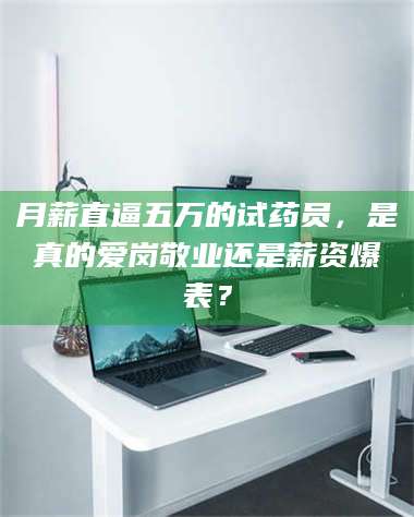 醴陵月薪直逼五万的试药员，是真的爱岗敬业还是薪资爆表？ 第1张