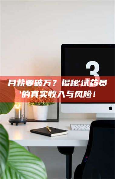 醴陵月薪要破万?揭秘'试药员'的真实收入与风险! 第1张 醴陵月薪要破万?揭秘'试药员'的真实收入与风险! 第1张