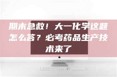 醴陵期末急救！大一化学这题怎么答？必考药品生产技术来了 第1张