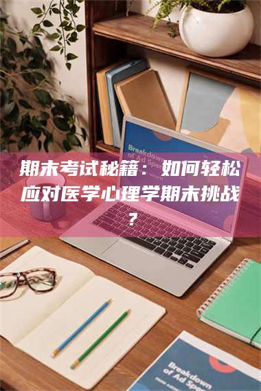 醴陵期末考试秘籍:如何轻松应对医学心理学期末挑战? 第1张 醴陵期末考试秘籍:如何轻松应对医学心理学期末挑战? 第1张