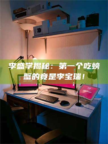 醴陵李盛学揭秘：第一个吃螃蟹的竟是李宝瑞！ 第1张