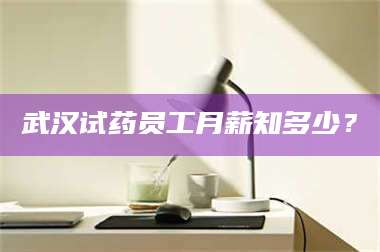 醴陵武汉试药员工月薪知多少? 第1张 醴陵武汉试药员工月薪知多少? 第1张