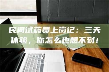 醴陵民间试药员上岗记:三天体验,你怎么也想不到! 第1张 醴陵民间试药员上岗记:三天体验,你怎么也想不到! 第1张