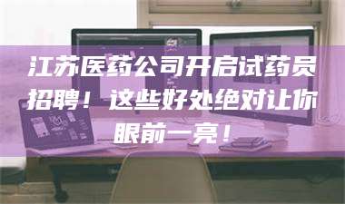 醴陵江苏医药公司开启试药员招聘!这些好处绝对让你眼前一亮! 第1张 醴陵江苏医药公司开启试药员招聘!这些好处绝对让你眼前一亮! 第1张