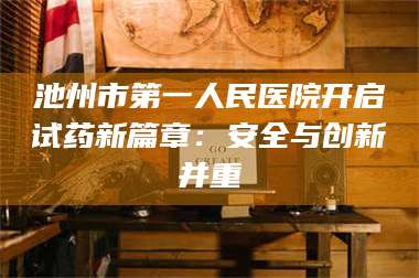 醴陵池州市第一人民医院开启试药新篇章：安全与创新并重 第1张