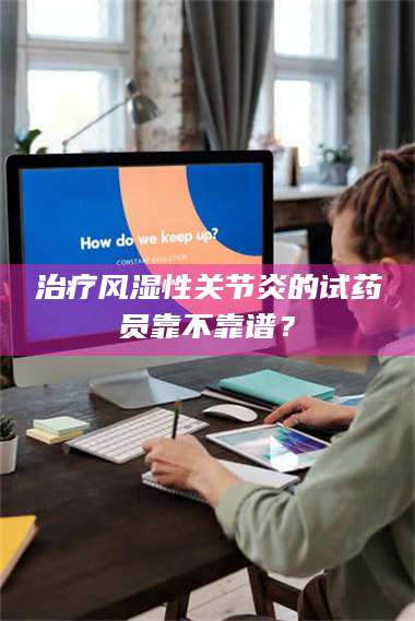 醴陵***风湿性关节炎的试药员靠不靠谱？ 第1张