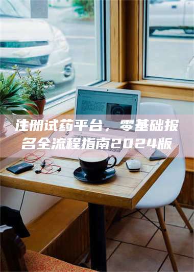 醴陵注册试药平台，零基础报名全流程指南2024版 第1张