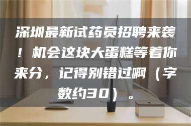 醴陵深圳最新试药员招聘来袭！机会这块大蛋糕等着你来分，记得别错过啊（字数约30）。 第1张