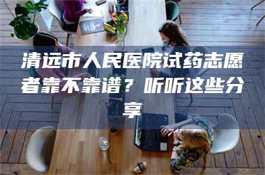 醴陵清远市人民医院试药志愿者靠不靠谱？听听这些分享 第1张