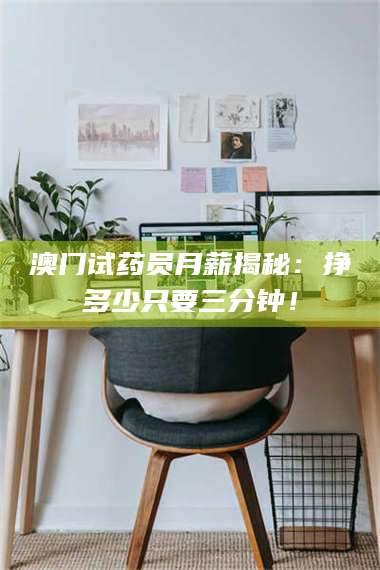 醴陵澳门试药员月薪揭秘：挣多少只要三分钟！ 第1张