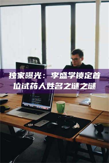 醴陵独家曝光：李盛学锁定首位试药人姓名之谜之谜 第1张