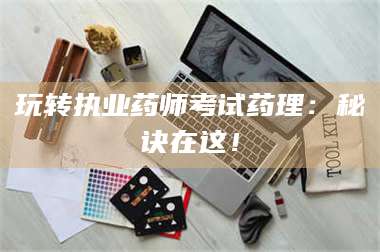 醴陵玩转执业药师考试药理：秘诀在这！ 第1张