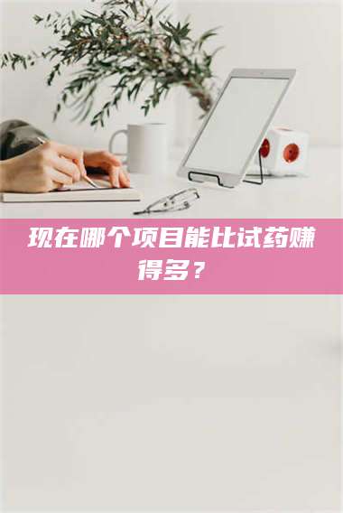 醴陵现在哪个项目能比试药赚得多？ 第1张