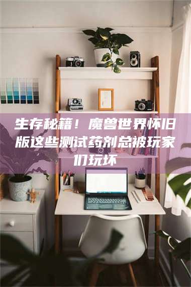 醴陵生存秘籍！魔兽世界怀旧版这些测试药剂总被玩家们玩坏 第1张