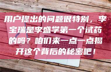 醴陵用户提出的问题很特别，李宝瑞是李盛学第一个试药的吗？咱们来一点一点揭开这个背后的秘密吧！ 第1张