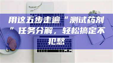醴陵用这五步走遍“测试药剂”任务分解，轻松搞定不犯愁 第1张
