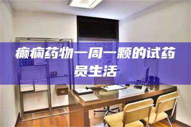 醴陵癫痫药物一周一颗的试药员生活 第1张