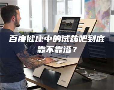 醴陵百度健康中的试药吧到底靠不靠谱？ 第1张