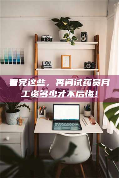 醴陵看完这些,再问试药员月工资多少才不后悔! 第1张 醴陵看完这些,再问试药员月工资多少才不后悔! 第1张