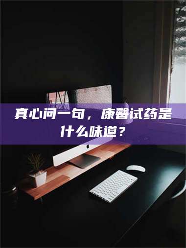 醴陵真心问一句，康馨试药是什么味道？ 第1张