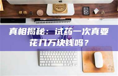醴陵真相揭秘：试药一次真要花几万块钱吗？ 第1张