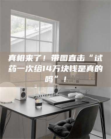 醴陵真相来了！带图直击“试药一次给14万块钱是真的吗”！ 第1张