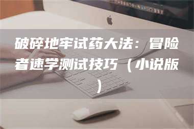 醴陵破碎地牢试药大法：冒险者速学测试技巧（小说版） 第1张