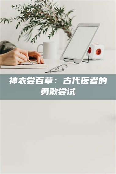 醴陵神农尝百草：古代医者的勇敢尝试 第1张