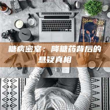 醴陵糖病密室：降糖药背后的悬疑真相 第1张