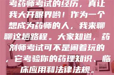 醴陵考药师考试的经历，真让我大开眼界哟！作为一个想成为药师的人，我来聊聊这趟路程。大家知道，药剂师考试可不是闹着玩的，它考验你的药理知识、临床应用和法律法规。 第1张