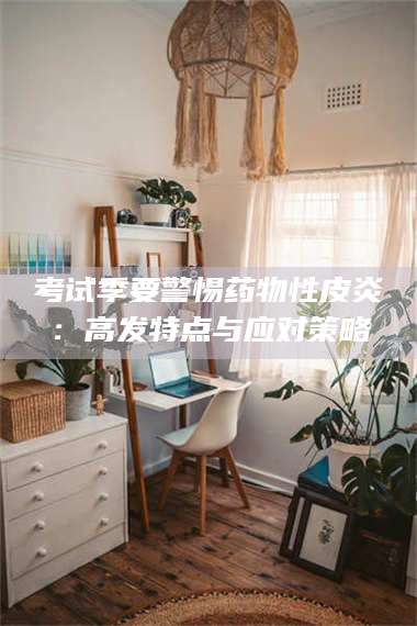 醴陵考试季要警惕药物性皮炎:高发特点与应对策略 第1张 醴陵考试季要警惕药物性皮炎:高发特点与应对策略 第1张