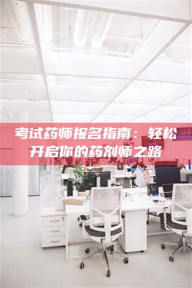 醴陵考试药师报名指南:轻松开启你的药剂师之路 第1张 醴陵考试药师报名指南:轻松开启你的药剂师之路 第1张