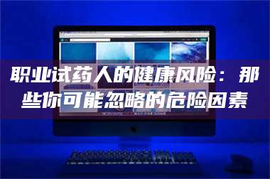 醴陵职业试药人的健康风险：那些你可能忽略的危险因素 第1张