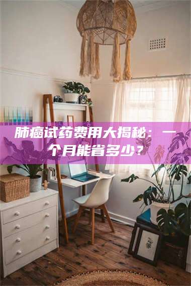 醴陵肺癌试药费用大揭秘：一个月能省多少？ 第1张