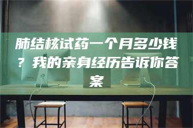 醴陵肺结核试药一个月多少钱？我的亲身经历告诉你答案 第1张