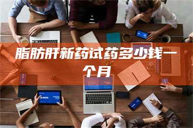 醴陵脂肪肝新药试药多少钱一个月 第1张 醴陵脂肪肝新药试药多少钱一个月 第1张