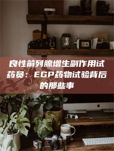 醴陵良性前列腺增生副作用试药员：EGP药物试验背后的那些事 第1张