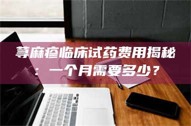 醴陵荨麻疹临床试药费用揭秘:一个月需要多少? 第1张 醴陵荨麻疹临床试药费用揭秘:一个月需要多少? 第1张