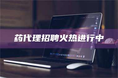 醴陵药代理招聘火热进行中 第1张 醴陵药代理招聘火热进行中 第1张