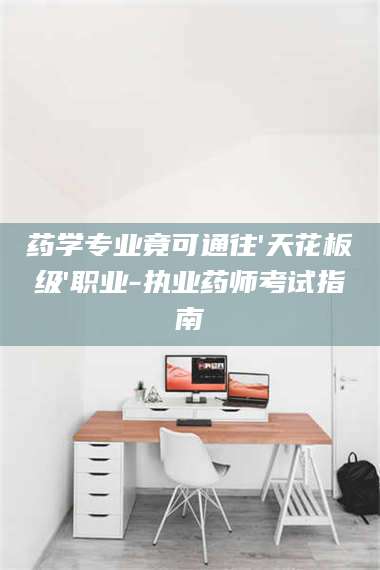 醴陵药学专业竟可通往'天花板级'职业-执业药师考试指南 第1张