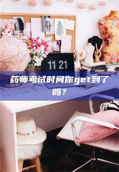 醴陵药师考试时间你get到了吗? 第1张 醴陵药师考试时间你get到了吗? 第1张