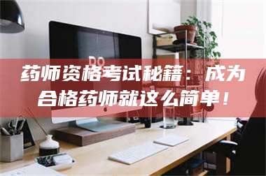 醴陵药师资格考试秘籍:成为合格药师就这么简单! 第1张 醴陵药师资格考试秘籍:成为合格药师就这么简单! 第1张