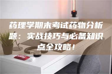 醴陵药理学期末考试药物分析题:实战技巧与必备知识点全攻略! 第1张 醴陵药理学期末考试药物分析题:实战技巧与必备知识点全攻略! 第1张