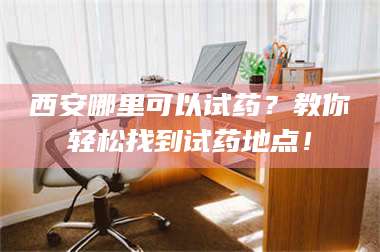 醴陵西安哪里可以试药？教你轻松找到试药地点！ 第1张