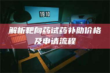 醴陵解析靶向药试药补助价格及申请流程 第1张 醴陵解析靶向药试药补助价格及申请流程 第1张