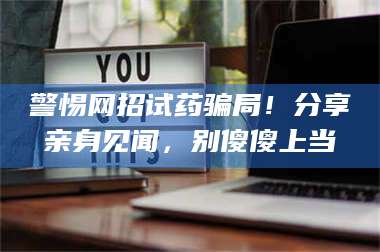 醴陵警惕网招试药骗局!分享亲身见闻,别傻傻上当 第1张 醴陵警惕网招试药骗局!分享亲身见闻,别傻傻上当 第1张