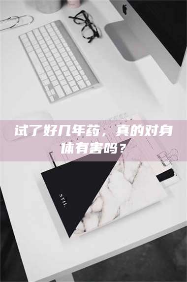 醴陵试了好几年药，真的对身体有害吗？ 第1张